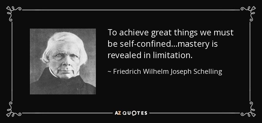 To achieve great things we must be self-confined...mastery is revealed in limitation. - Friedrich Wilhelm Joseph Schelling