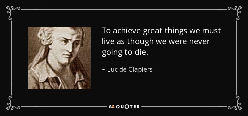 To achieve great things we must live as though we were never going to die. - Luc de Clapiers