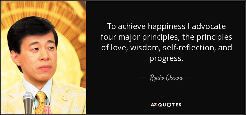 To achieve happiness I advocate four major principles, the principles of love, wisdom, self-reflection, and progress. - Ryuho Okawa
