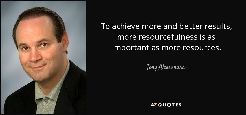 To achieve more and better results, more resourcefulness is as important as more resources. - Tony Alessandra