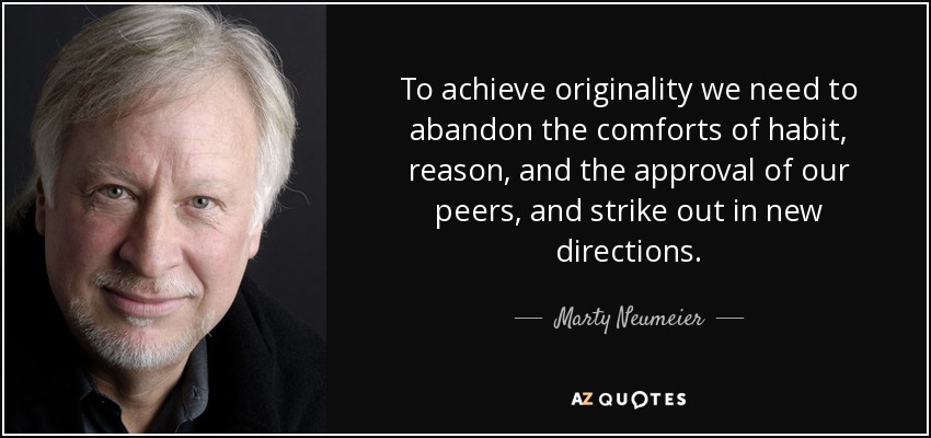 To achieve originality we need to abandon the comforts of habit, reason, and the approval of our peers, and strike out in new directions. - Marty Neumeier