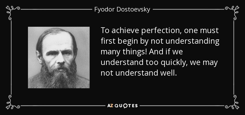 To achieve perfection, one must first begin by not understanding many things! And if we understand too quickly, we may not understand well. - Fyodor Dostoevsky