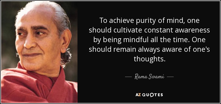 To achieve purity of mind, one should cultivate constant awareness by being mindful all the time. One should remain always aware of one's thoughts. - Rama Swami