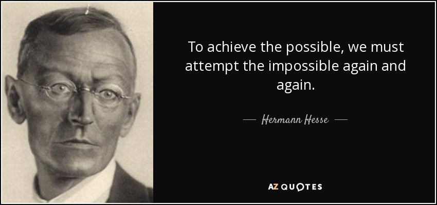 To achieve the possible, we must attempt the impossible again and again. - Hermann Hesse
