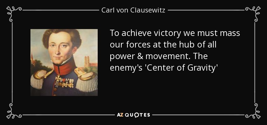 To achieve victory we must mass our forces at the hub of all power & movement. The enemy's 'Center of Gravity' - Carl von Clausewitz