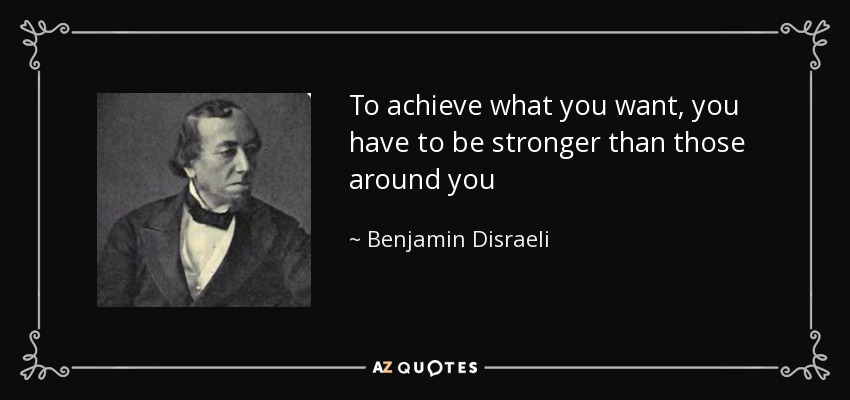 To achieve what you want, you have to be stronger than those around you - Benjamin Disraeli