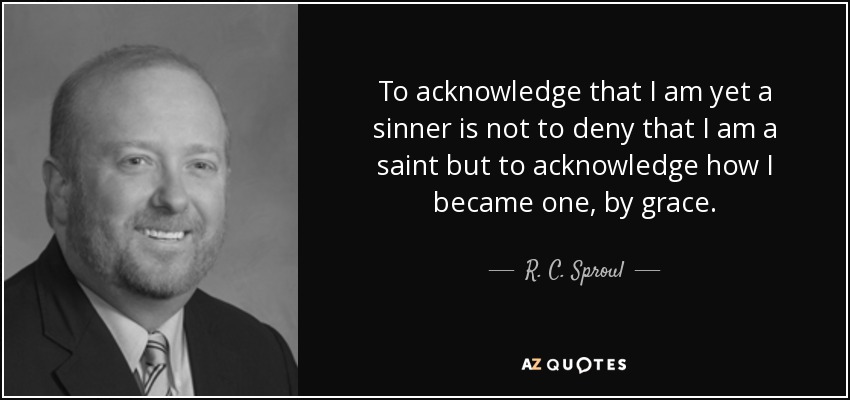 To acknowledge that I am yet a sinner is not to deny that I am a saint but to acknowledge how I became one, by grace. - R. C. Sproul, Jr.