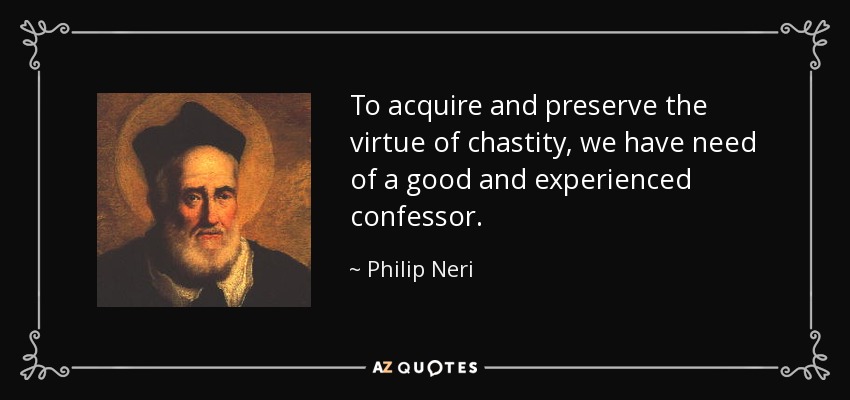To acquire and preserve the virtue of chastity, we have need of a good and experienced confessor. - Philip Neri
