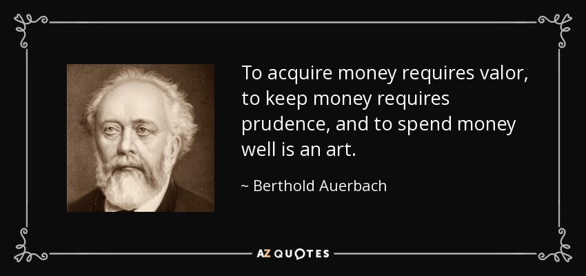 To acquire money requires valor, to keep money requires prudence, and to spend money well is an art. - Berthold Auerbach