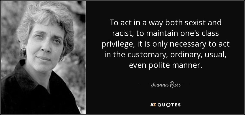 To act in a way both sexist and racist, to maintain one's class privilege, it is only necessary to act in the customary, ordinary, usual, even polite manner. - Joanna Russ