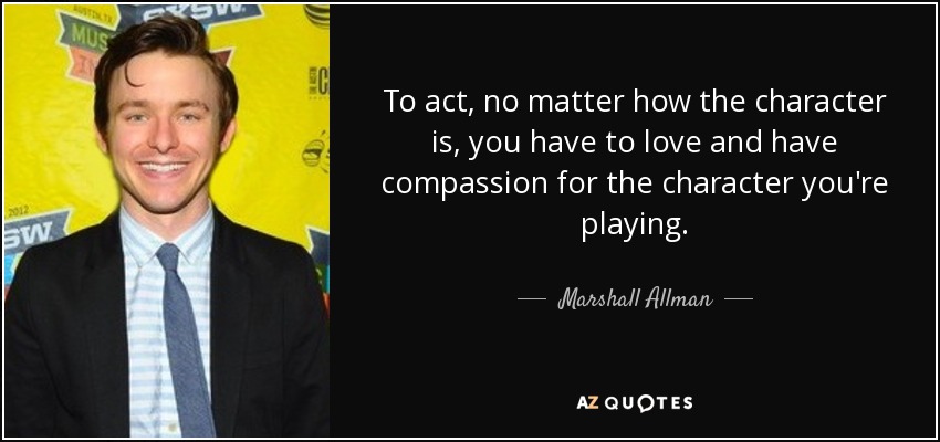 To act, no matter how the character is, you have to love and have compassion for the character you're playing. - Marshall Allman