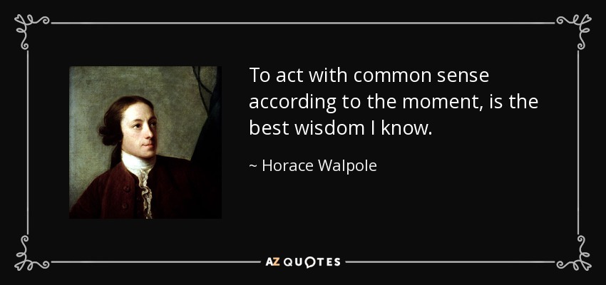 To act with common sense according to the moment, is the best wisdom I know. - Horace Walpole