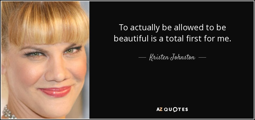 To actually be allowed to be beautiful is a total first for me. - Kristen Johnston