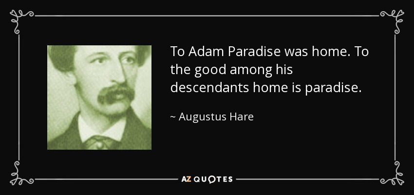 To Adam Paradise was home. To the good among his descendants home is paradise. - Augustus Hare