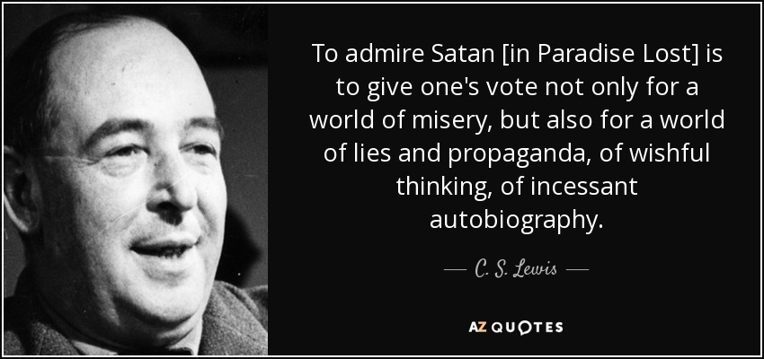 To admire Satan [in Paradise Lost] is to give one's vote not only for a world of misery, but also for a world of lies and propaganda, of wishful thinking, of incessant autobiography. - C. S. Lewis