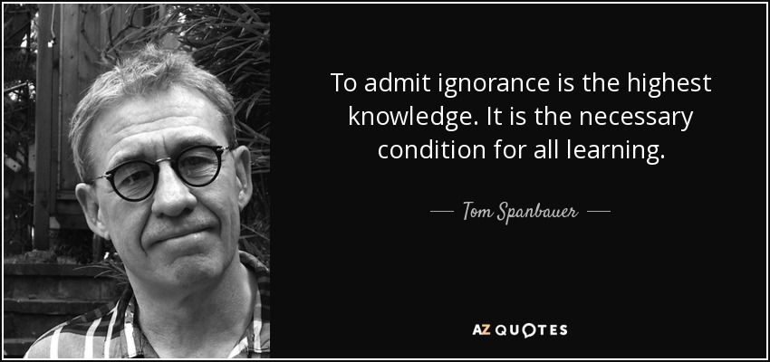 To admit ignorance is the highest knowledge. It is the necessary condition for all learning. - Tom Spanbauer
