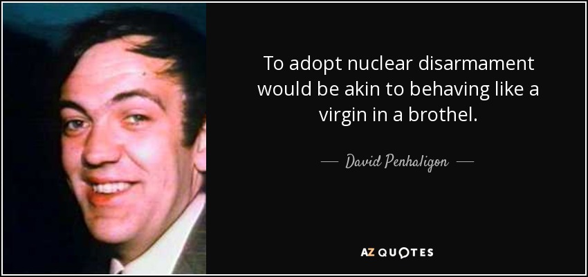 To adopt nuclear disarmament would be akin to behaving like a virgin in a brothel. - David Penhaligon