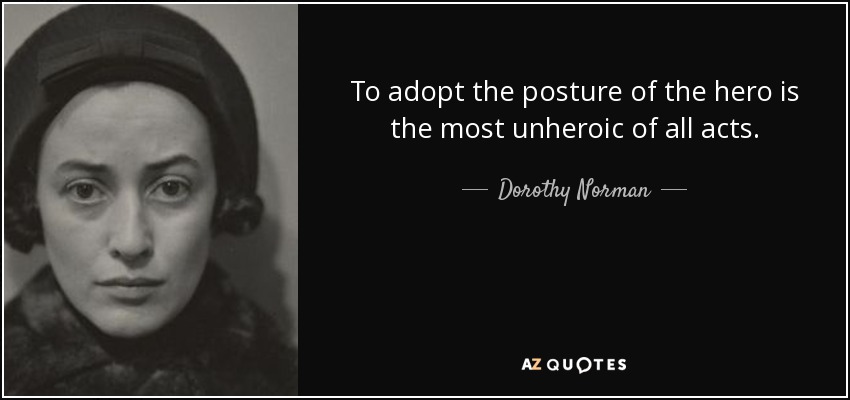 To adopt the posture of the hero is the most unheroic of all acts. - Dorothy Norman