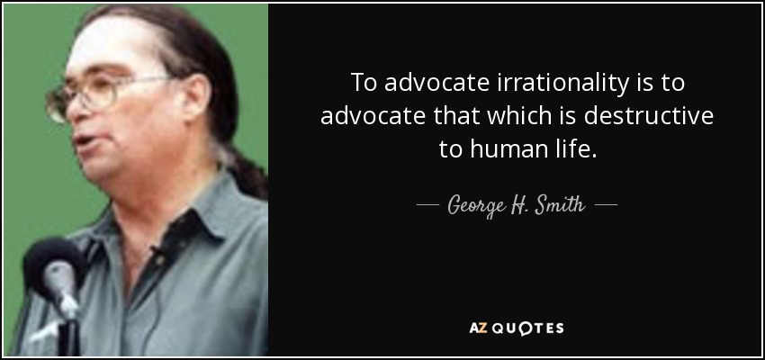 To advocate irrationality is to advocate that which is destructive to human life. - George H. Smith