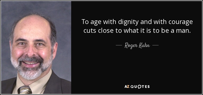 To age with dignity and with courage cuts close to what it is to be a man. - Roger Kahn