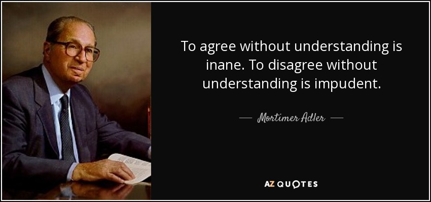 To agree without understanding is inane. To disagree without understanding is impudent. - Mortimer Adler