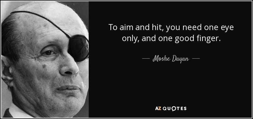 To aim and hit, you need one eye only, and one good finger. - Moshe Dayan