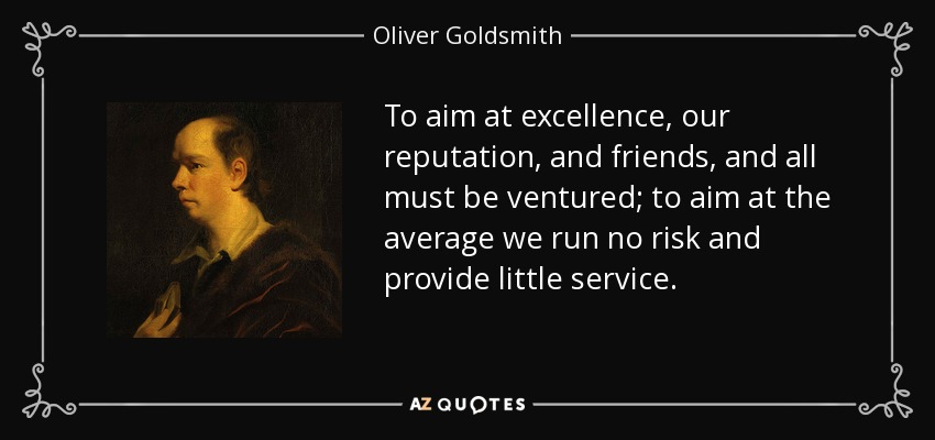 To aim at excellence, our reputation, and friends, and all must be ventured; to aim at the average we run no risk and provide little service. - Oliver Goldsmith