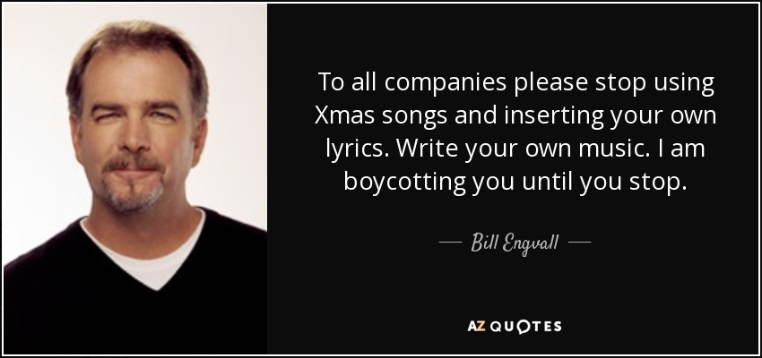 To all companies please stop using Xmas songs and inserting your own lyrics. Write your own music. I am boycotting you until you stop. - Bill Engvall