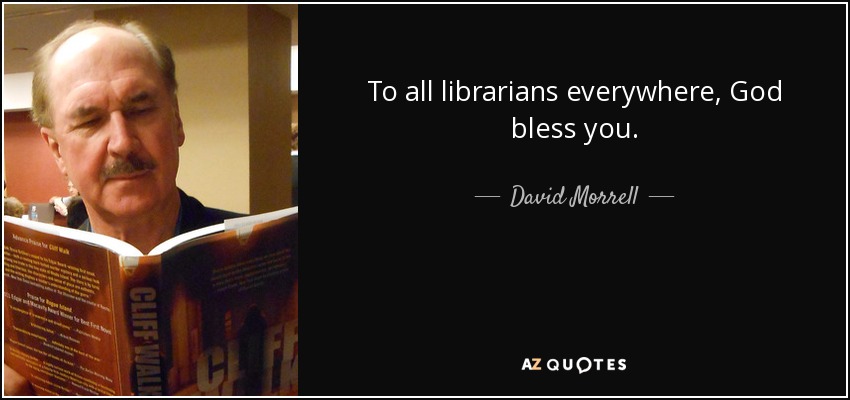 To all librarians everywhere, God bless you. - David Morrell