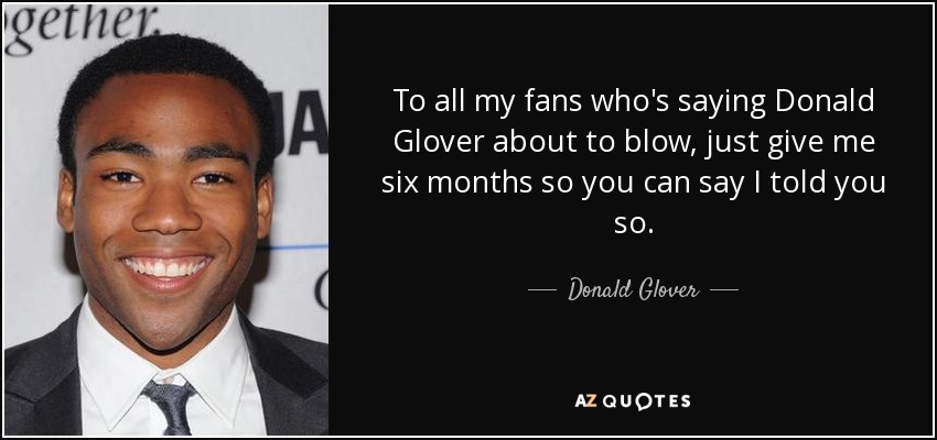 To all my fans who's saying Donald Glover about to blow, just give me six months so you can say I told you so. - Donald Glover