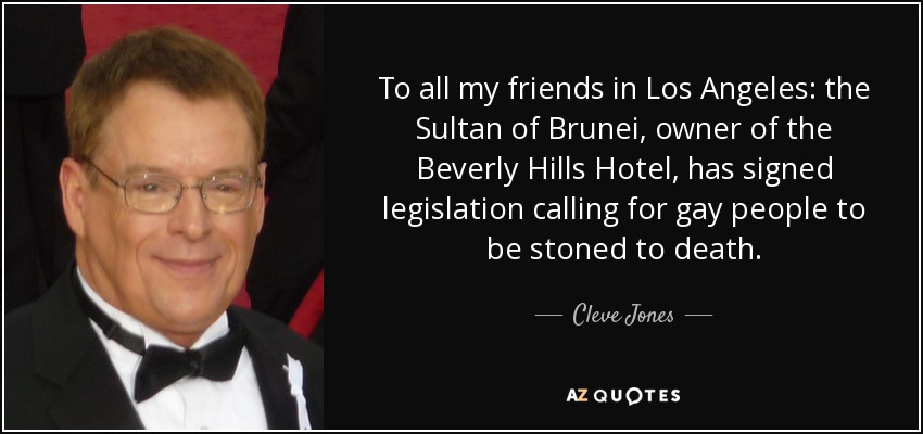 To all my friends in Los Angeles: the Sultan of Brunei, owner of the Beverly Hills Hotel, has signed legislation calling for gay people to be stoned to death. - Cleve Jones