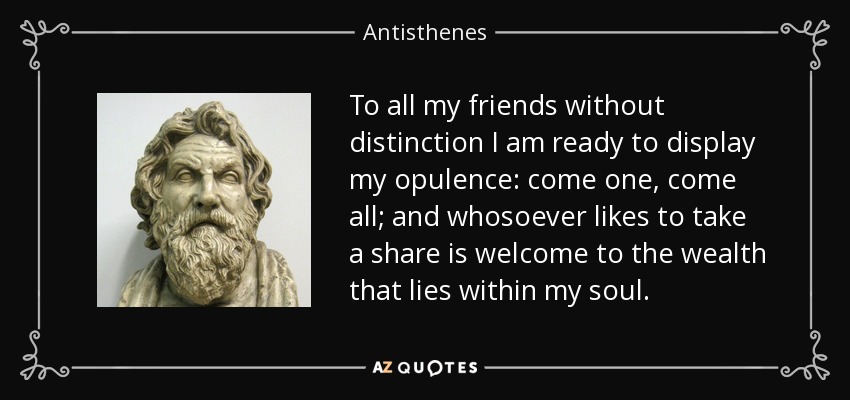 To all my friends without distinction I am ready to display my opulence: come one, come all; and whosoever likes to take a share is welcome to the wealth that lies within my soul. - Antisthenes