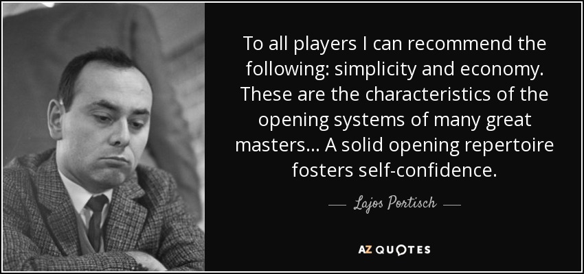 To all players I can recommend the following: simplicity and economy. These are the characteristics of the opening systems of many great masters... A solid opening repertoire fosters self-confidence. - Lajos Portisch