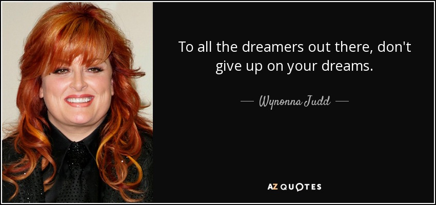 To all the dreamers out there, don't give up on your dreams. - Wynonna Judd