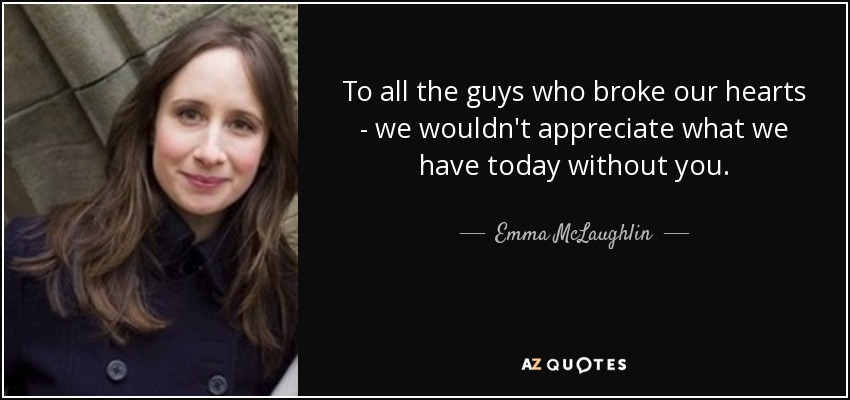 To all the guys who broke our hearts - we wouldn't appreciate what we have today without you. - Emma McLaughlin