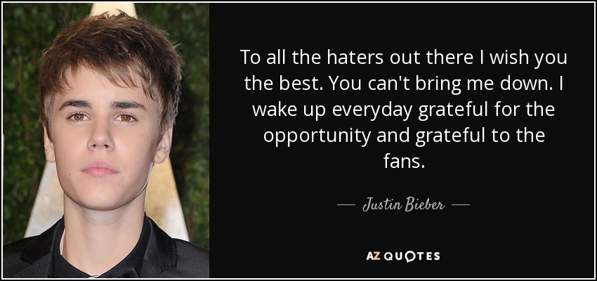 To all the haters out there I wish you the best. You can't bring me down. I wake up everyday grateful for the opportunity and grateful to the fans. - Justin Bieber