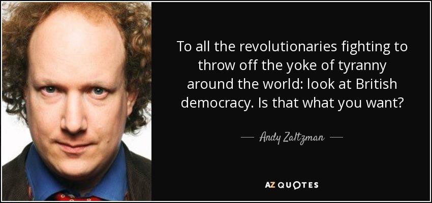 To all the revolutionaries fighting to throw off the yoke of tyranny around the world: look at British democracy. Is that what you want? - Andy Zaltzman