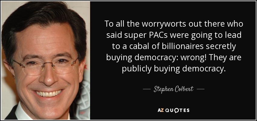 To all the worryworts out there who said super PACs were going to lead to a cabal of billionaires secretly buying democracy: wrong! They are publicly buying democracy. - Stephen Colbert