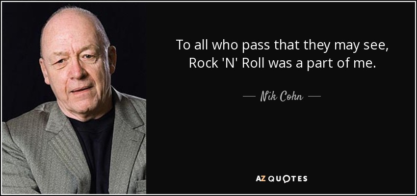 To all who pass that they may see, Rock 'N' Roll was a part of me. - Nik Cohn