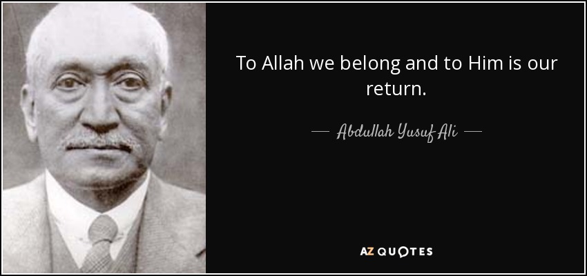 To Allah we belong and to Him is our return. - Abdullah Yusuf Ali