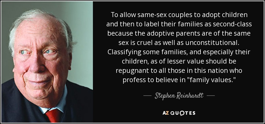 To allow same-sex couples to adopt children and then to label their families as second-class because the adoptive parents are of the same sex is cruel as well as unconstitutional. Classifying some families, and especially their children, as of lesser value should be repugnant to all those in this nation who profess to believe in 
