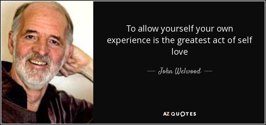 To allow yourself your own experience is the greatest act of self love - John Welwood