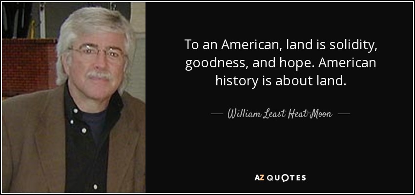 To an American, land is solidity, goodness, and hope. American history is about land. - William Least Heat-Moon