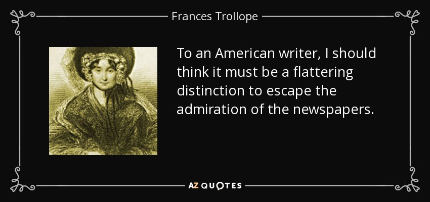 To an American writer, I should think it must be a flattering distinction to escape the admiration of the newspapers. - Frances Trollope