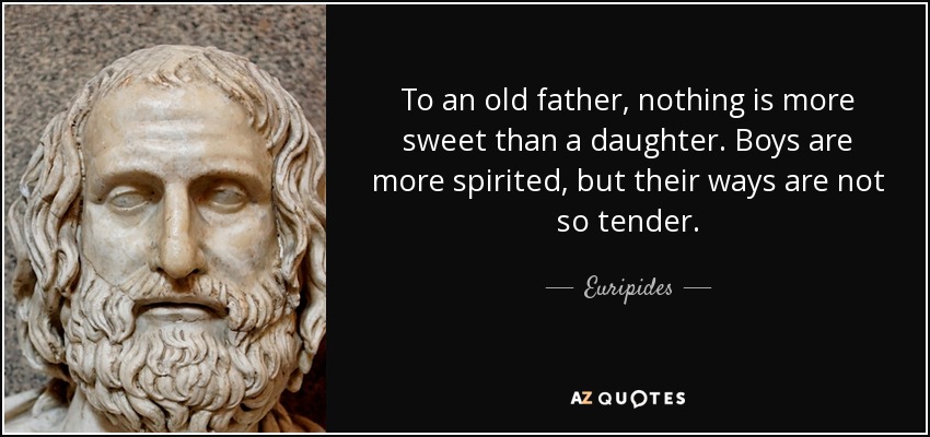 To an old father, nothing is more sweet than a daughter. Boys are more spirited, but their ways are not so tender. - Euripides