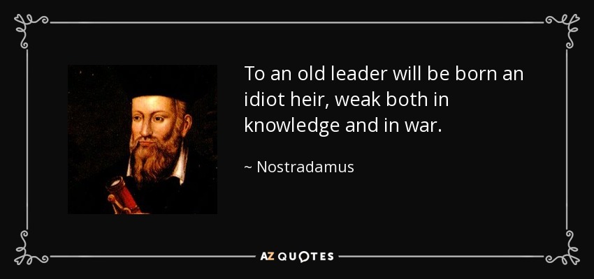 To an old leader will be born an idiot heir, weak both in knowledge and in war. - Nostradamus