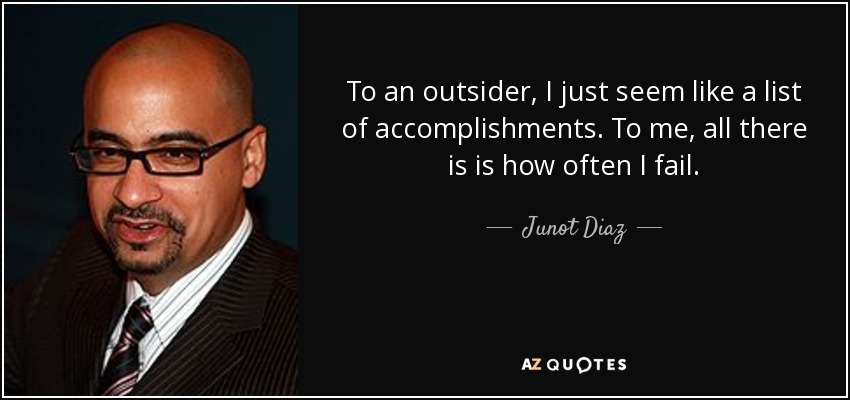 To an outsider, I just seem like a list of accomplishments. To me, all there is is how often I fail. - Junot Diaz