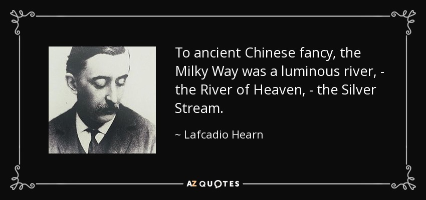 To ancient Chinese fancy, the Milky Way was a luminous river, - the River of Heaven, - the Silver Stream. - Lafcadio Hearn