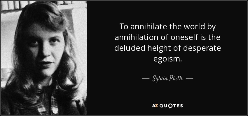 To annihilate the world by annihilation of oneself is the deluded height of desperate egoism. - Sylvia Plath