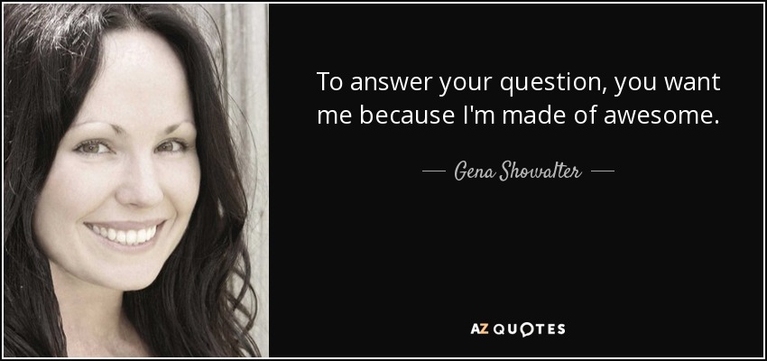 To answer your question, you want me because I'm made of awesome. - Gena Showalter